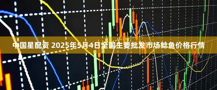 中國星配資 2025年5月4日全國主要批發市場鯰魚價格行情
